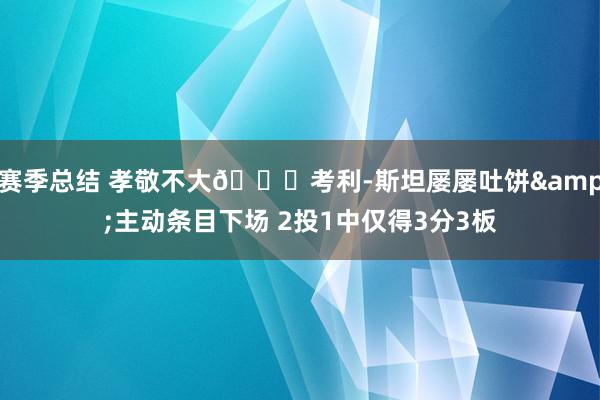 赛季总结 孝敬不大😒考利-斯坦屡屡吐饼&主动条目下场 2投1中仅得3分3板