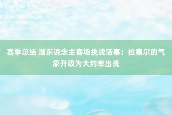 赛季总结 湖东说念主客场挑战活塞：拉塞尔的气象升级为大约率出战