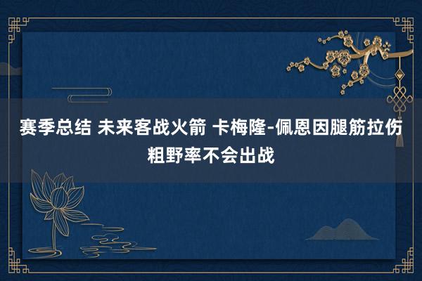 赛季总结 未来客战火箭 卡梅隆-佩恩因腿筋拉伤粗野率不会出战