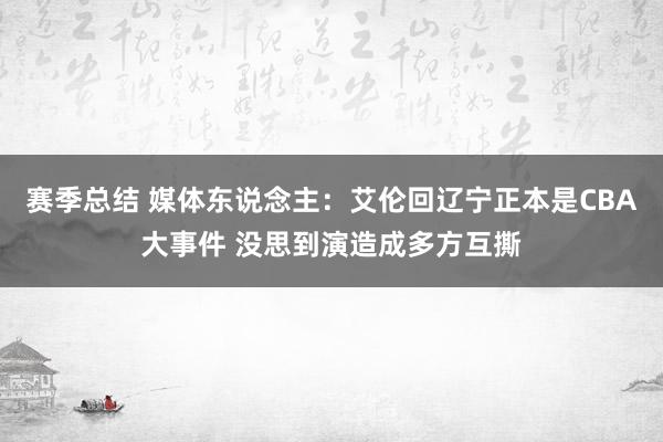 赛季总结 媒体东说念主：艾伦回辽宁正本是CBA大事件 没思到演造成多方互撕