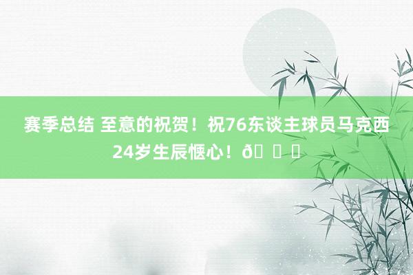 赛季总结 至意的祝贺！祝76东谈主球员马克西24岁生辰惬心！🎂