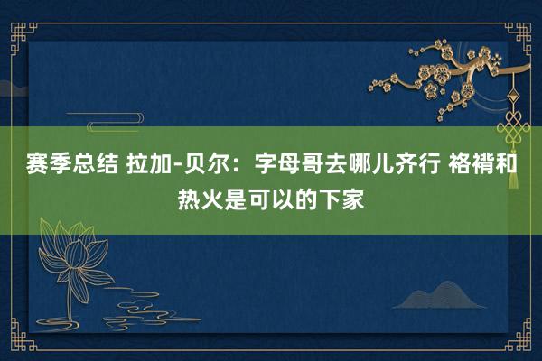 赛季总结 拉加-贝尔：字母哥去哪儿齐行 袼褙和热火是可以的下家