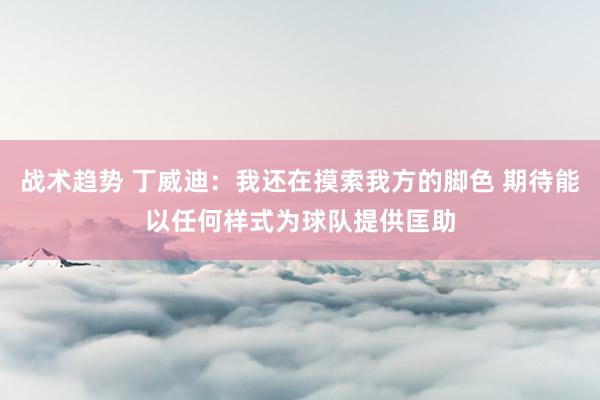 战术趋势 丁威迪：我还在摸索我方的脚色 期待能以任何样式为球队提供匡助