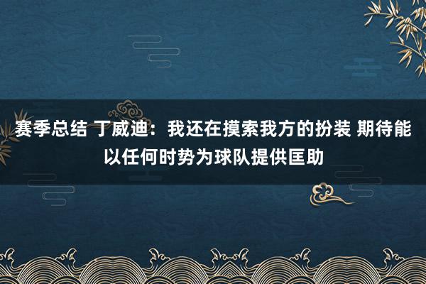 赛季总结 丁威迪：我还在摸索我方的扮装 期待能以任何时势为球队提供匡助