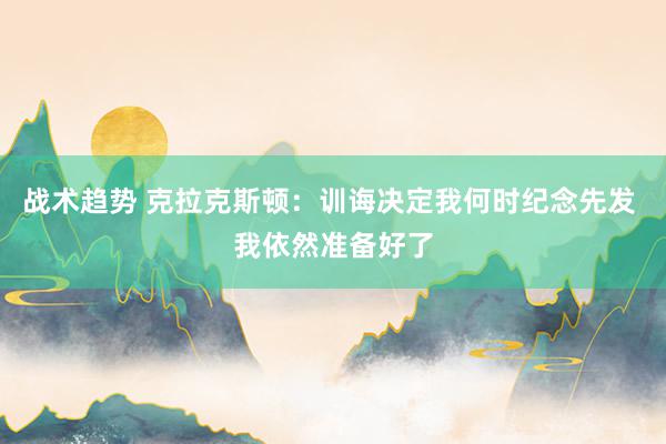 战术趋势 克拉克斯顿：训诲决定我何时纪念先发 我依然准备好了