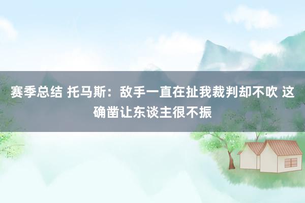 赛季总结 托马斯：敌手一直在扯我裁判却不吹 这确凿让东谈主很不振