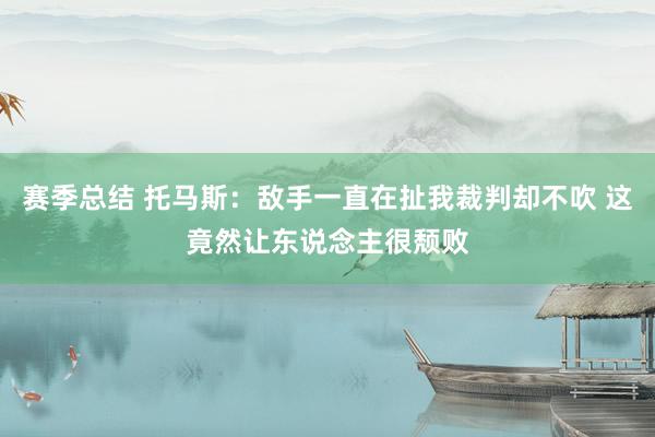 赛季总结 托马斯：敌手一直在扯我裁判却不吹 这竟然让东说念主很颓败