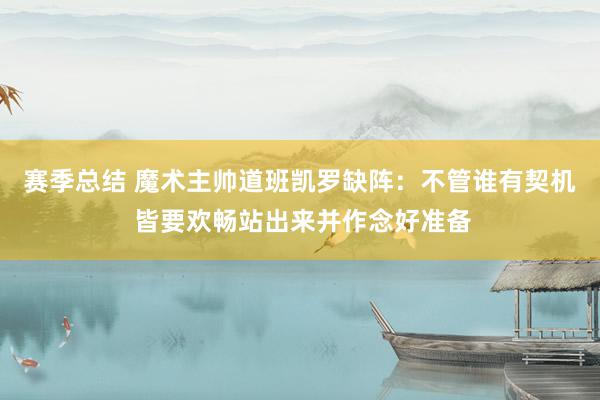 赛季总结 魔术主帅道班凯罗缺阵：不管谁有契机 皆要欢畅站出来并作念好准备