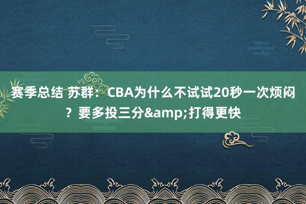 赛季总结 苏群：CBA为什么不试试20秒一次烦闷？要多投三分&打得更快