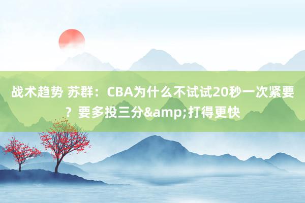 战术趋势 苏群：CBA为什么不试试20秒一次紧要？要多投三分&打得更快