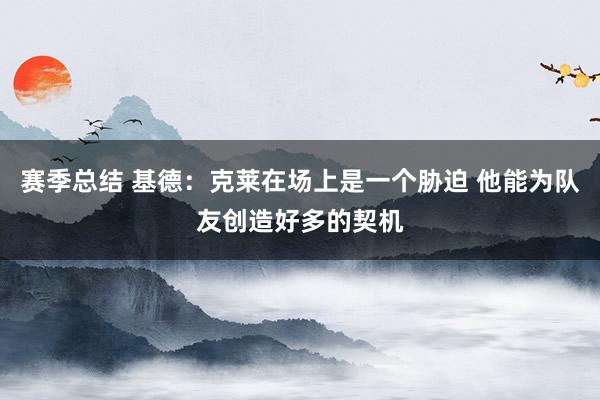 赛季总结 基德：克莱在场上是一个胁迫 他能为队友创造好多的契机