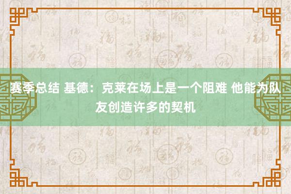 赛季总结 基德：克莱在场上是一个阻难 他能为队友创造许多的契机