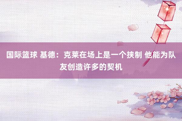 国际篮球 基德：克莱在场上是一个挟制 他能为队友创造许多的契机