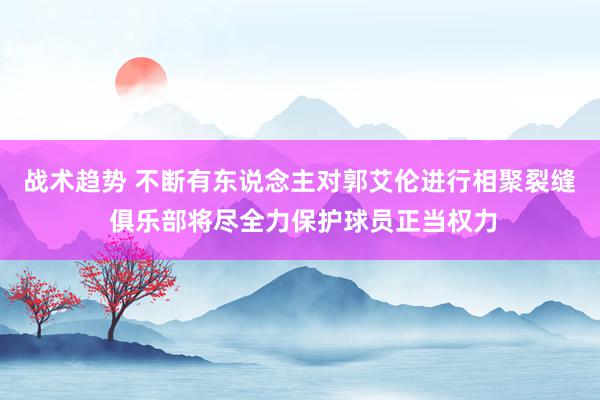 战术趋势 不断有东说念主对郭艾伦进行相聚裂缝 俱乐部将尽全力保护球员正当权力