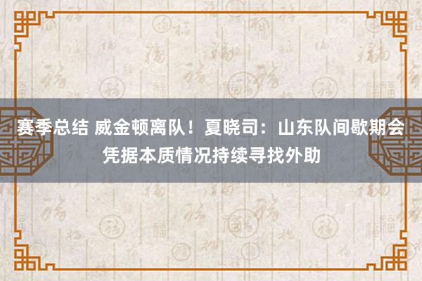 赛季总结 威金顿离队！夏晓司：山东队间歇期会凭据本质情况持续寻找外助