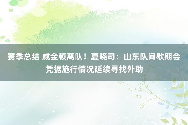 赛季总结 威金顿离队！夏晓司：山东队间歇期会凭据施行情况延续寻找外助