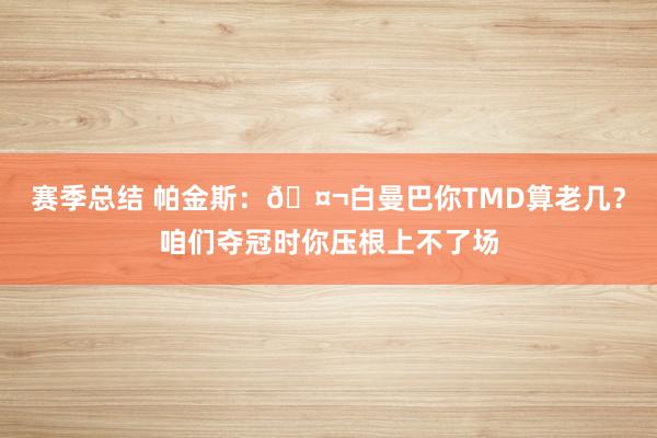 赛季总结 帕金斯：🤬白曼巴你TMD算老几？咱们夺冠时你压根上不了场