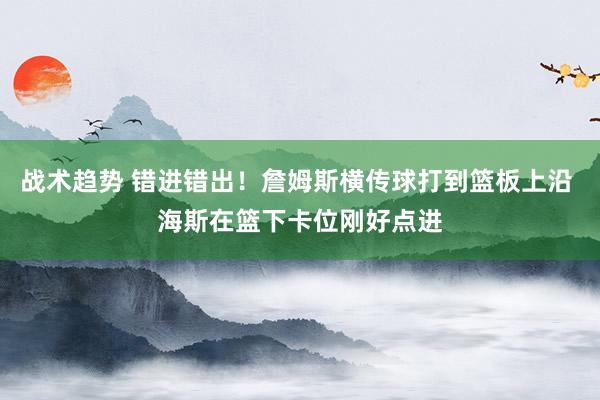 战术趋势 错进错出！詹姆斯横传球打到篮板上沿 海斯在篮下卡位刚好点进