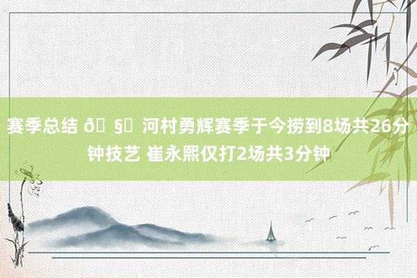 赛季总结 🧐河村勇辉赛季于今捞到8场共26分钟技艺 崔永熙仅打2场共3分钟