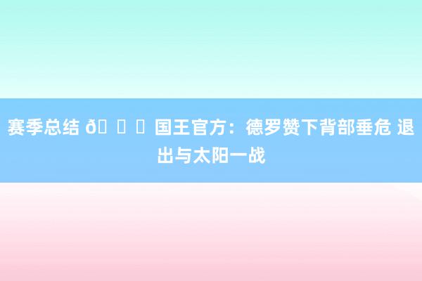 赛季总结 🙏国王官方：德罗赞下背部垂危 退出与太阳一战