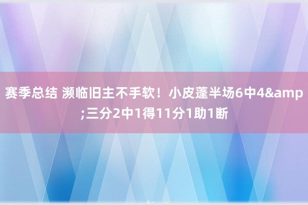 赛季总结 濒临旧主不手软！小皮蓬半场6中4&三分2中1得11分1助1断