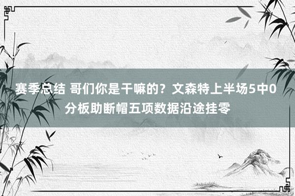 赛季总结 哥们你是干嘛的？文森特上半场5中0 分板助断帽五项数据沿途挂零