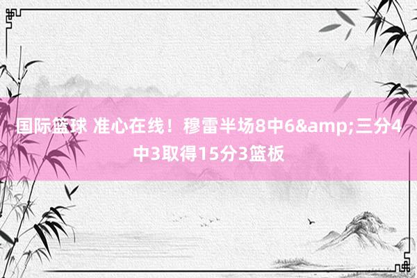 国际篮球 准心在线！穆雷半场8中6&三分4中3取得15分3篮板