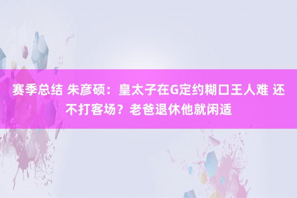 赛季总结 朱彦硕：皇太子在G定约糊口王人难 还不打客场？老爸退休他就闲适