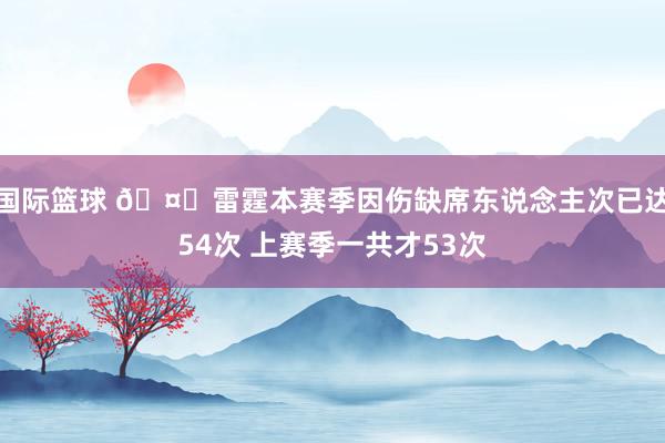 国际篮球 🤕雷霆本赛季因伤缺席东说念主次已达54次 上赛季一共才53次