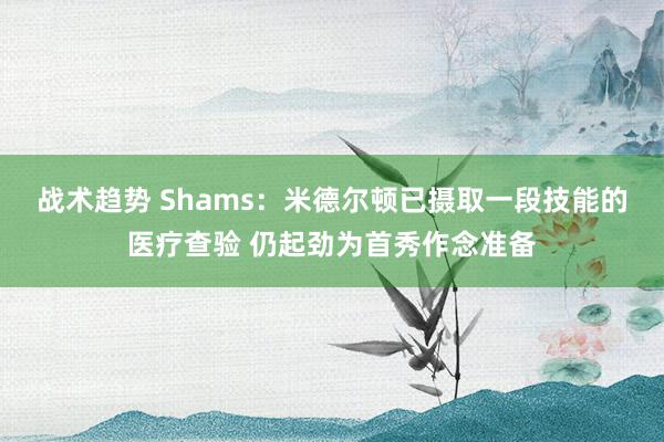 战术趋势 Shams：米德尔顿已摄取一段技能的医疗查验 仍起劲为首秀作念准备