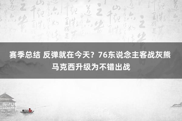 赛季总结 反弹就在今天？76东说念主客战灰熊 马克西升级为不错出战