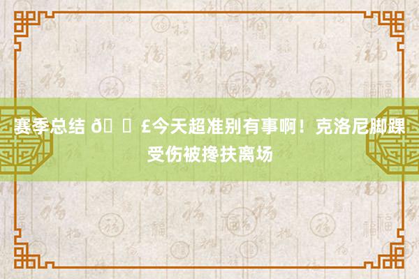 赛季总结 😣今天超准别有事啊！克洛尼脚踝受伤被搀扶离场