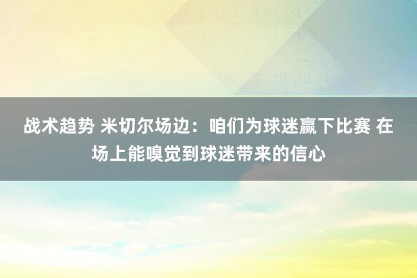 战术趋势 米切尔场边：咱们为球迷赢下比赛 在场上能嗅觉到球迷带来的信心