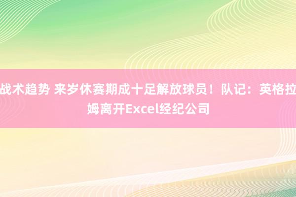 战术趋势 来岁休赛期成十足解放球员！队记：英格拉姆离开Excel经纪公司