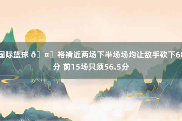 国际篮球 🤔袼褙近两场下半场场均让敌手砍下68分 前15场只须56.5分