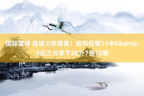 国际篮球 连接火热情景！哈利伯顿15中8&5记三分拿下28分7板10助