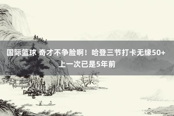 国际篮球 奇才不争脸啊！哈登三节打卡无缘50+ 上一次已是5年前