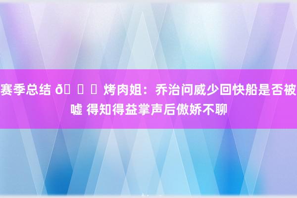 赛季总结 😂烤肉姐：乔治问威少回快船是否被嘘 得知得益掌声后傲娇不聊