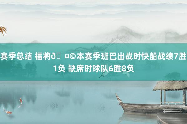 赛季总结 福将🤩本赛季班巴出战时快船战绩7胜1负 缺席时球队6胜8负