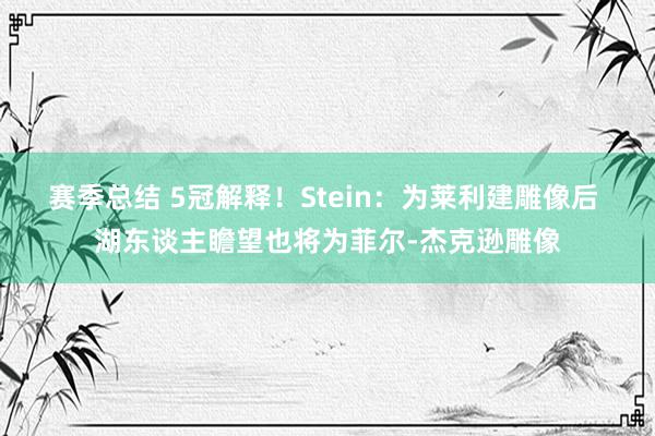 赛季总结 5冠解释！Stein：为莱利建雕像后 湖东谈主瞻望也将为菲尔-杰克逊雕像