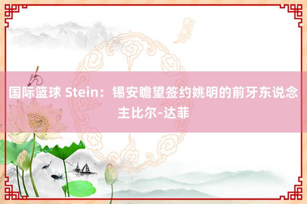 国际篮球 Stein：锡安瞻望签约姚明的前牙东说念主比尔-达菲