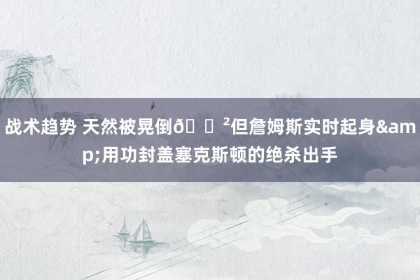 战术趋势 天然被晃倒😲但詹姆斯实时起身&用功封盖塞克斯顿的绝杀出手