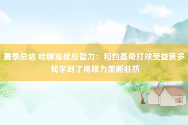 赛季总结 哈滕道接应智力：和约基奇打球受益良多 我学到了用眼力垄断驻防