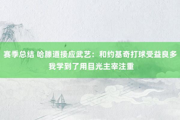 赛季总结 哈滕道接应武艺：和约基奇打球受益良多 我学到了用目光主宰注重