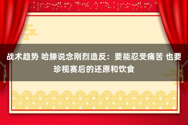 战术趋势 哈滕说念刚烈造反：要能忍受痛苦 也要珍视赛后的还原和饮食