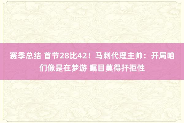 赛季总结 首节28比42！马刺代理主帅：开局咱们像是在梦游 瞩目莫得扞拒性