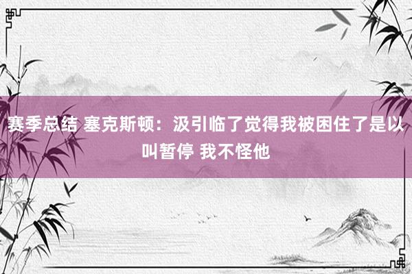 赛季总结 塞克斯顿：汲引临了觉得我被困住了是以叫暂停 我不怪他