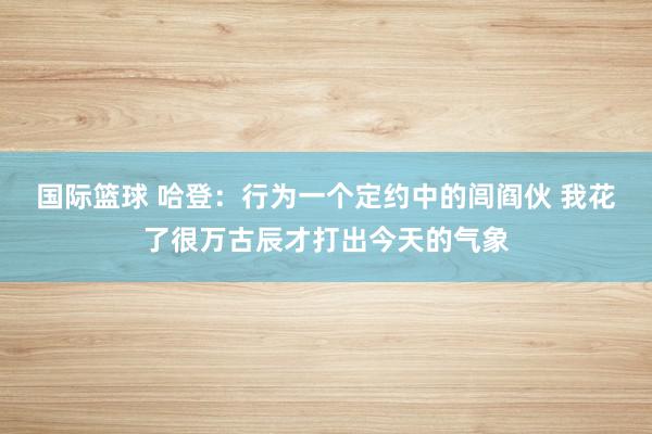 国际篮球 哈登：行为一个定约中的闾阎伙 我花了很万古辰才打出今天的气象