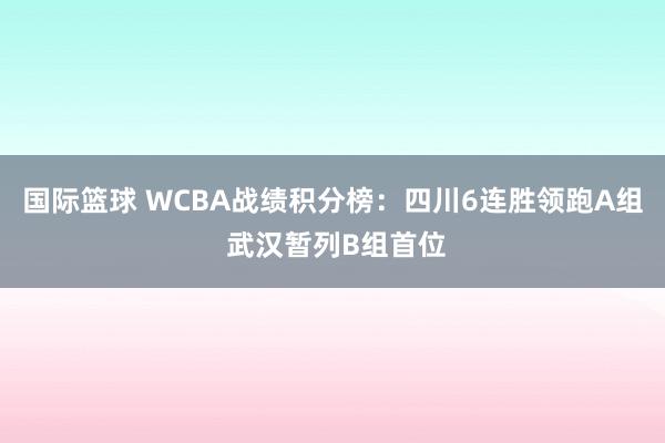 国际篮球 WCBA战绩积分榜：四川6连胜领跑A组 武汉暂列B组首位