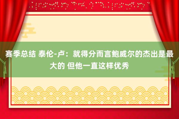 赛季总结 泰伦-卢：就得分而言鲍威尔的杰出是最大的 但他一直这样优秀